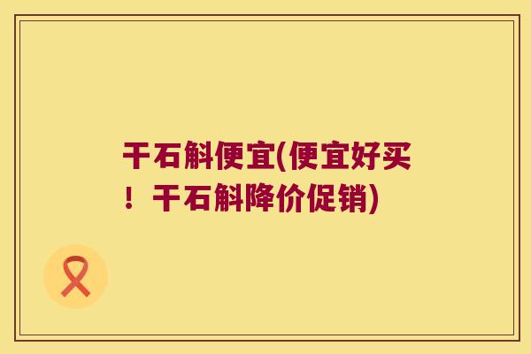 干石斛便宜(便宜好买！干石斛降价促销)