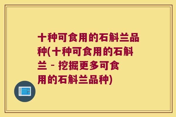 十种可食用的石斛兰品种(十种可食用的石斛兰 - 挖掘更多可食用的石斛兰品种)