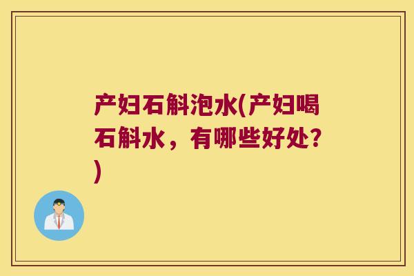 产妇石斛泡水(产妇喝石斛水,有哪些好处?) 产妇石斛泡水(产妇喝石斛水,有哪些好处?)