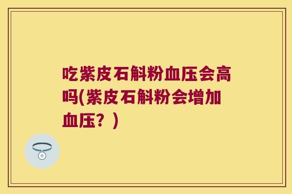 吃紫皮石斛粉会高吗(紫皮石斛粉会增加?) 吃紫皮石斛粉会高吗(紫皮石斛粉会增加?)
