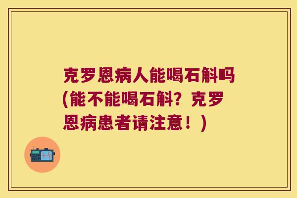 克罗恩病人能喝石斛吗(能不能喝石斛？克罗恩病患者请注意！)