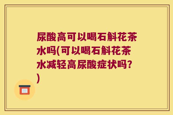 尿酸高可以喝石斛花茶水吗(可以喝石斛花茶水减轻高尿酸症状吗？)