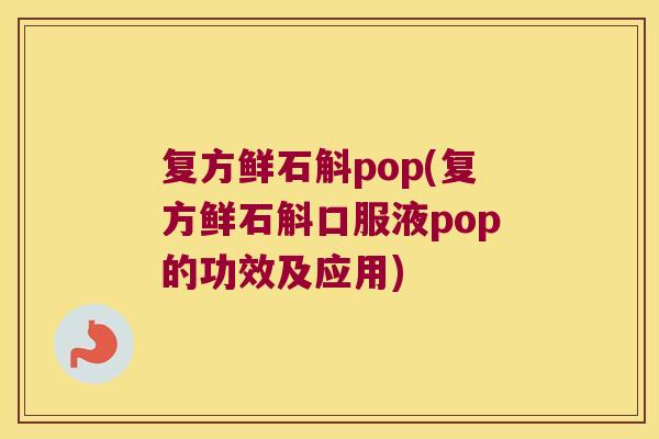 复方鲜石斛pop(复方鲜石斛口服液pop的功效及应用)