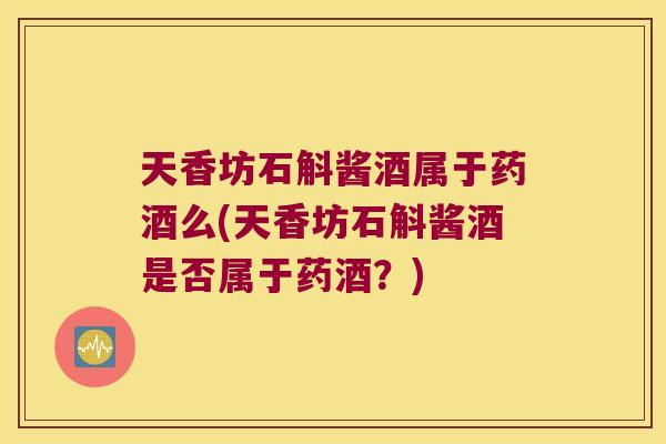 天香坊石斛酱酒属于药酒么(天香坊石斛酱酒是否属于药酒？)