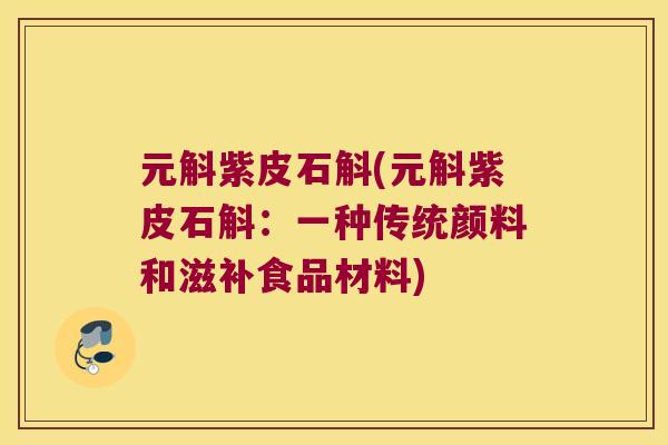 元斛紫皮石斛(元斛紫皮石斛：一种传统颜料和滋补食品材料)