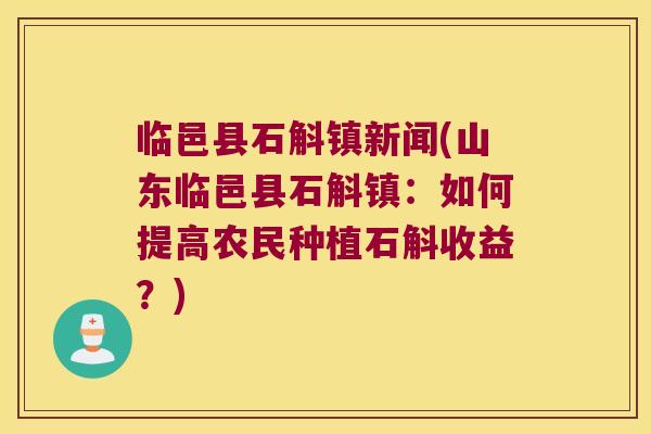 临邑县石斛镇新闻(山东临邑县石斛镇：如何提高农民种植石斛收益？)