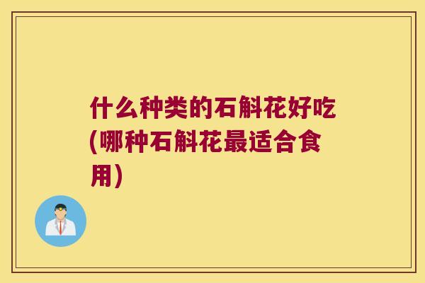什么种类的石斛花好吃(哪种石斛花最适合食用)