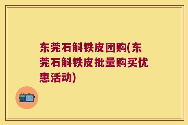 东莞石斛铁皮团购(东莞石斛铁皮批量购买优惠活动)