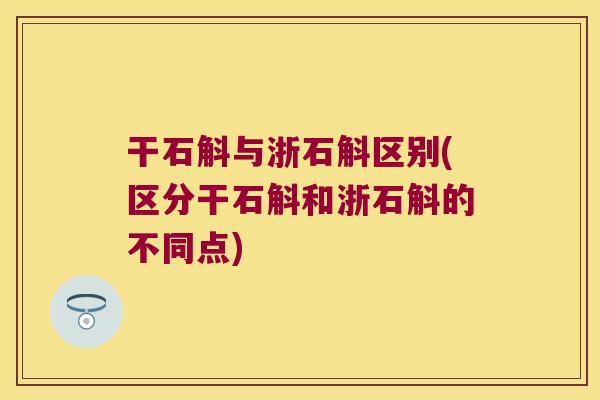 干石斛与浙石斛区别(区分干石斛和浙石斛的不同点) 干石斛与浙石斛区别(区分干石斛和浙石斛的不同点)