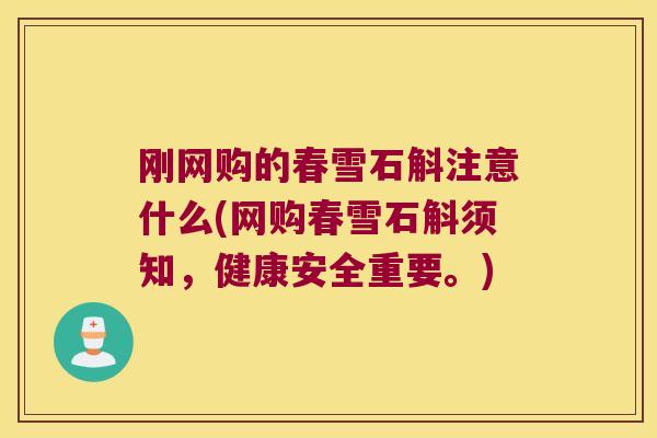 刚网购的春雪石斛注意什么(网购春雪石斛须知，健康安全重要。)