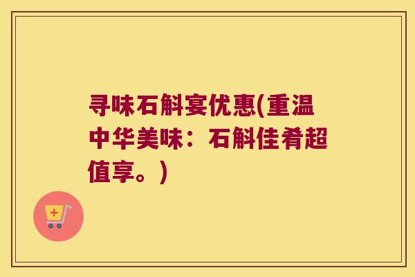 寻味石斛宴优惠(重温中华美味:石斛佳肴超值享。) 寻味石斛宴优惠(重温中华美味:石斛佳肴超值享。)