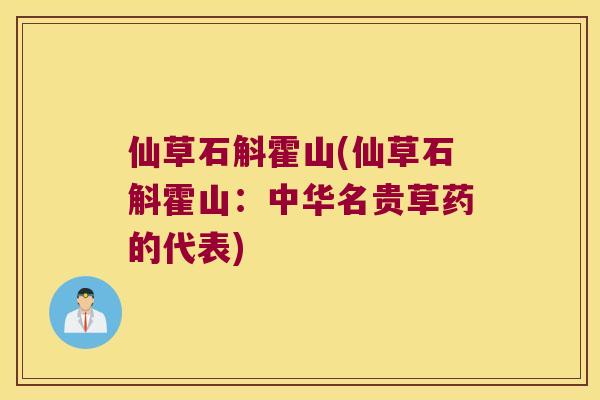 仙草石斛霍山(仙草石斛霍山：中华名贵草药的代表)