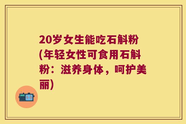 20岁女生能吃石斛粉(年轻女性可食用石斛粉：滋养身体，呵护美丽)
