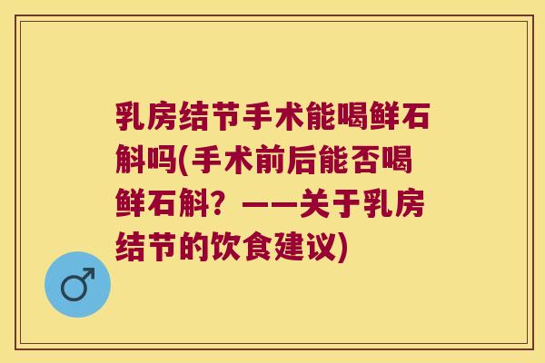 乳房结节手术能喝鲜石斛吗(手术前后能否喝鲜石斛？——关于乳房结节的饮食建议)