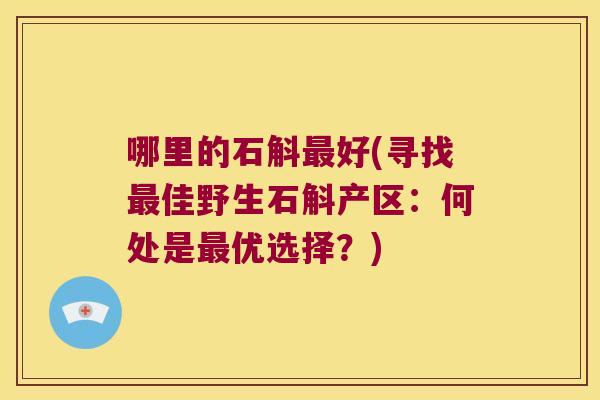 哪里的石斛最好(寻找最佳野生石斛产区：何处是最优选择？)