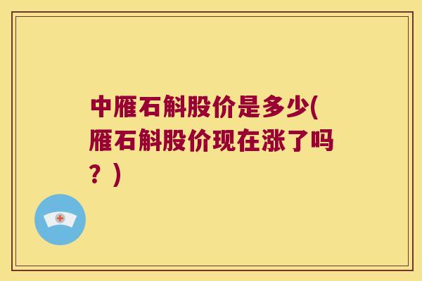 中雁石斛股价是多少(雁石斛股价现在涨了吗？)