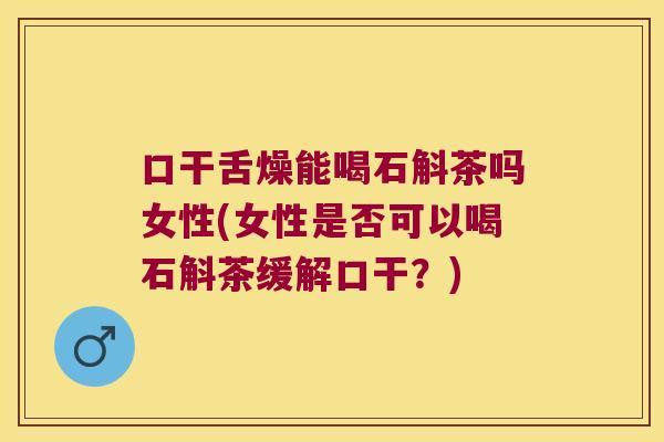 口干舌燥能喝石斛茶吗女性(女性是否可以喝石斛茶缓解口干？)