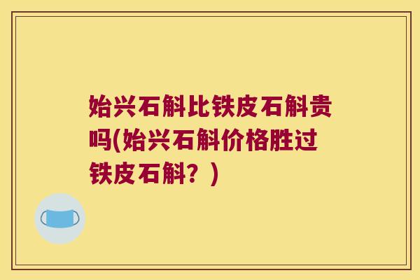 始兴石斛比铁皮石斛贵吗(始兴石斛价格胜过铁皮石斛？)
