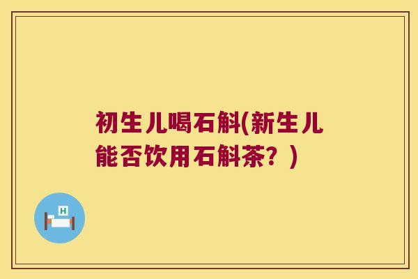初生儿喝石斛(新生儿能否饮用石斛茶？)
