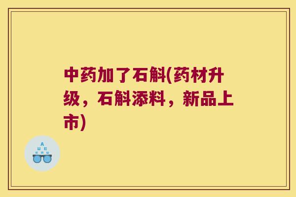 中药加了石斛(药材升级，石斛添料，新品上市)
