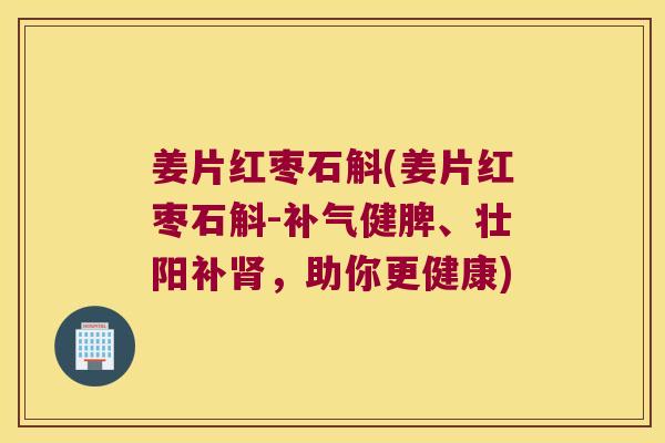 姜片红枣石斛(姜片红枣石斛-补气健脾、壮阳补肾，助你更健康)