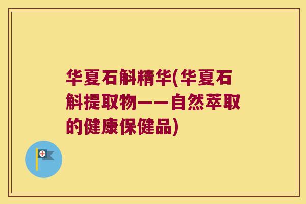 华夏石斛精华(华夏石斛提取物——自然萃取的健康保健品)