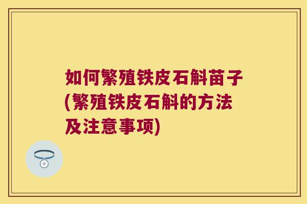 如何繁殖铁皮石斛苗子(繁殖铁皮石斛的方法及注意事项) 如何繁殖铁皮石斛苗子(繁殖铁皮石斛的方法及注意事项)