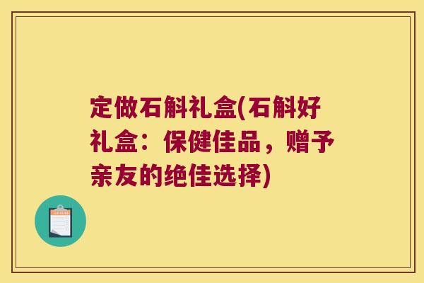 定做石斛礼盒(石斛好礼盒：保健佳品，赠予亲友的绝佳选择)
