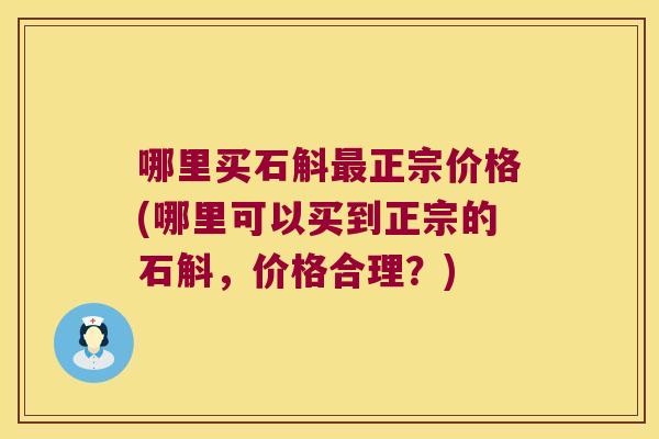 哪里买石斛正宗价格(哪里可以买到正宗的石斛,价格合理?) 哪里买石斛正宗价格(哪里可以买到正宗的石斛,价格合理?)