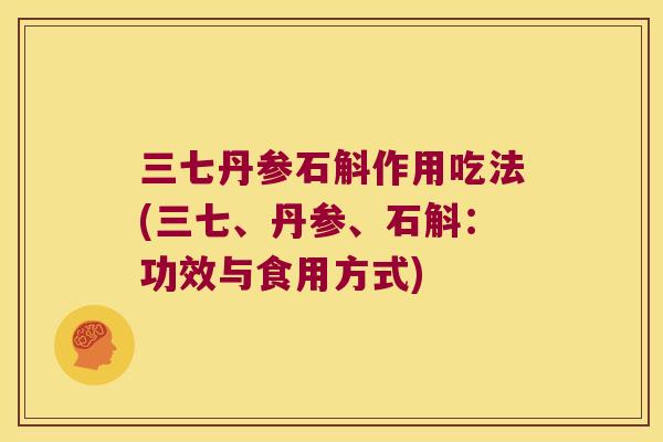 三七丹参石斛作用吃法(三七、丹参、石斛：功效与食用方式)