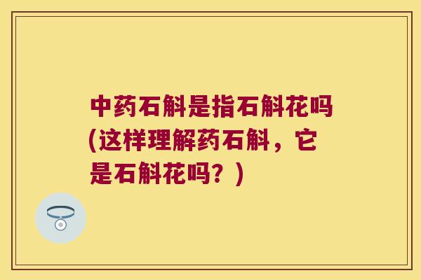 中药石斛是指石斛花吗(这样理解药石斛，它是石斛花吗？)
