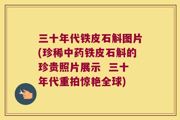 三十年代铁皮石斛图片(珍稀中药铁皮石斛的珍贵照片展示  三十年代重拍惊艳全球)