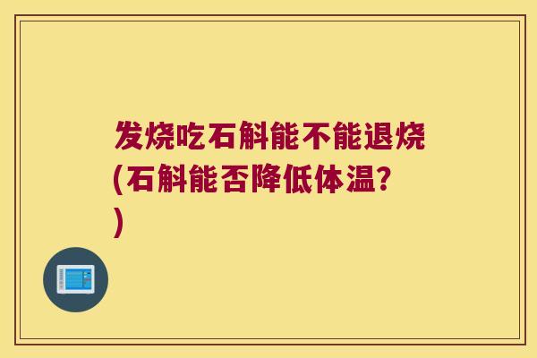 发烧吃石斛能不能退烧(石斛能否降低体温？)