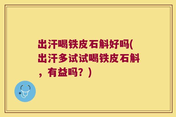 出汗喝铁皮石斛好吗(出汗多试试喝铁皮石斛，有益吗？)