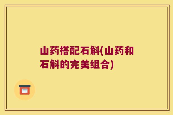 山药搭配石斛(山药和石斛的完美组合)