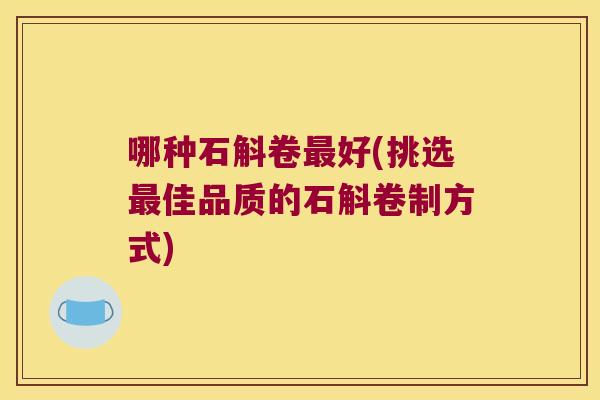 哪种石斛卷好(挑选佳品质的石斛卷制方式)