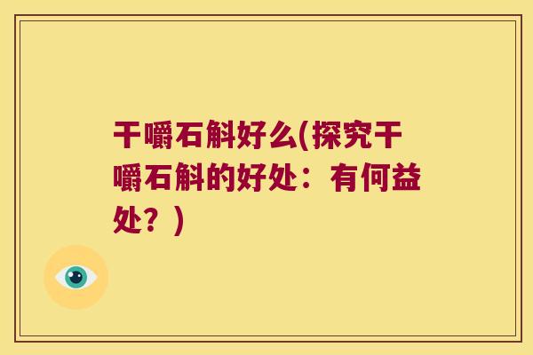 干嚼石斛好么(探究干嚼石斛的好处:有何益处?) 干嚼石斛好么(探究干嚼石斛的好处:有何益处?)