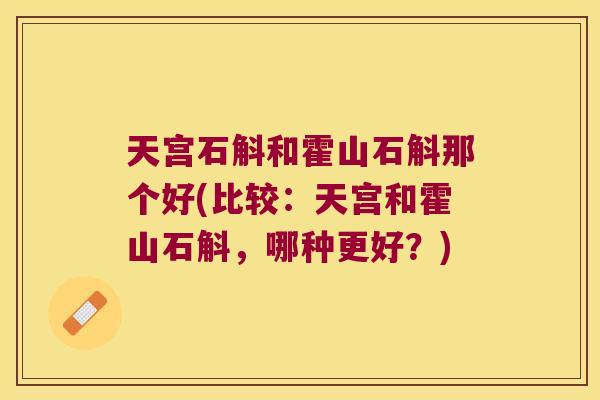 天宫石斛和霍山石斛那个好(比较:天宫和霍山石斛,哪种更好?) 天宫石斛和霍山石斛那个好(比较:天宫和霍山石斛,哪种更好?)
