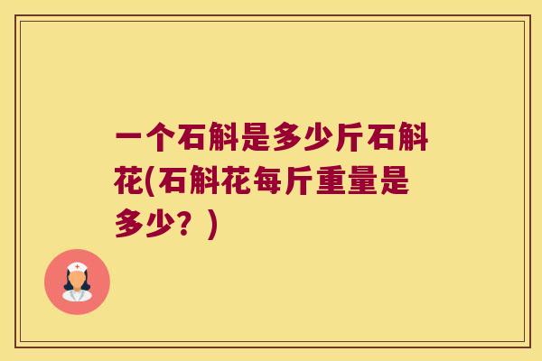 一个石斛是多少斤石斛花(石斛花每斤重量是多少？)