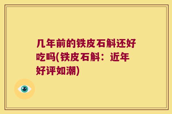 几年前的铁皮石斛还好吃吗(铁皮石斛：近年好评如潮)