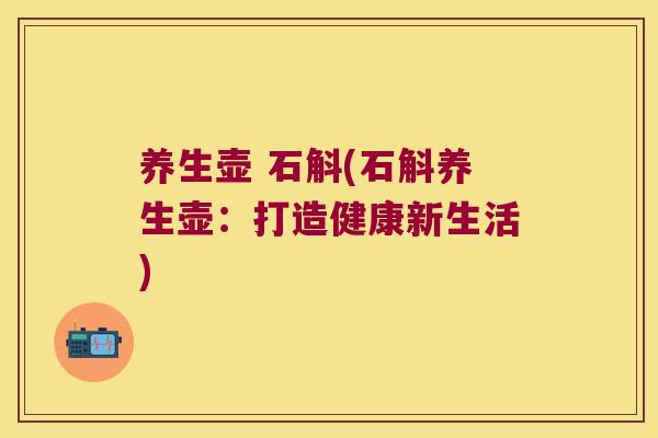 养生壶 石斛(石斛养生壶：打造健康新生活)