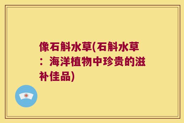 像石斛水草(石斛水草：海洋植物中珍贵的滋补佳品)
