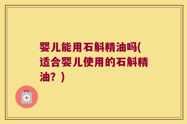 婴儿能用石斛精油吗(适合婴儿使用的石斛精油?) 婴儿能用石斛精油吗(适合婴儿使用的石斛精油?)