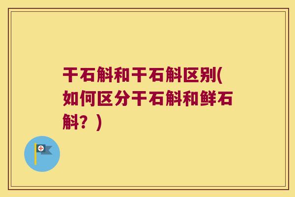 干石斛和干石斛区别(如何区分干石斛和鲜石斛？)