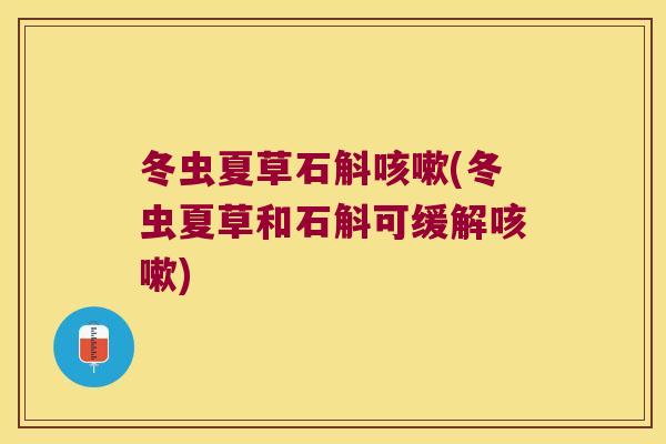 冬虫夏草石斛咳嗽(冬虫夏草和石斛可缓解咳嗽)