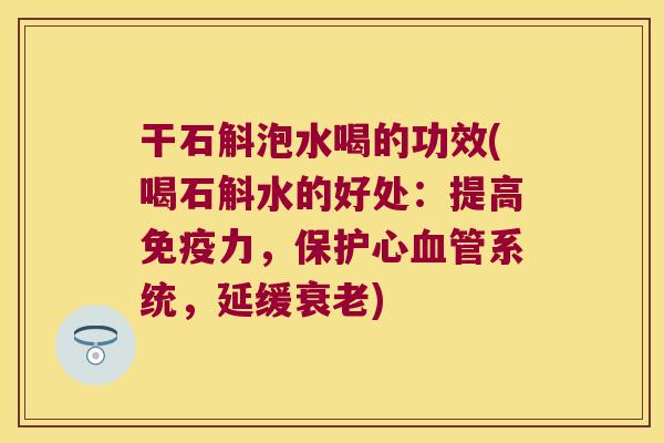 干石斛泡水喝的功效(喝石斛水的好处：提高免疫力，保护心血管系统，延缓衰老)