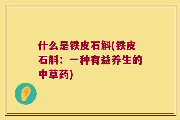 什么是铁皮石斛(铁皮石斛：一种有益养生的中草药)
