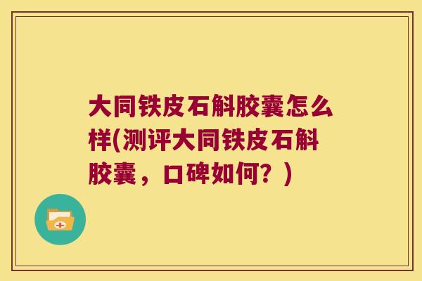大同铁皮石斛胶囊怎么样(测评大同铁皮石斛胶囊，口碑如何？)