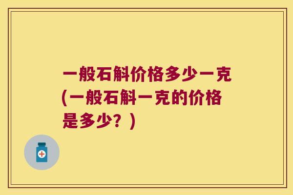 一般石斛价格多少一克(一般石斛一克的价格是多少？)