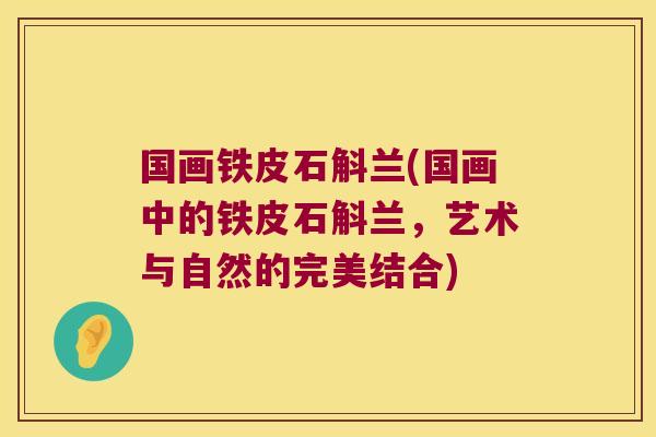 国画铁皮石斛兰(国画中的铁皮石斛兰，艺术与自然的完美结合)
